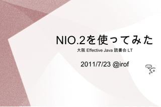 NIO.2 を使ってみた 大阪  Effective Java  読書会  LT 2011/7/23 @irof 