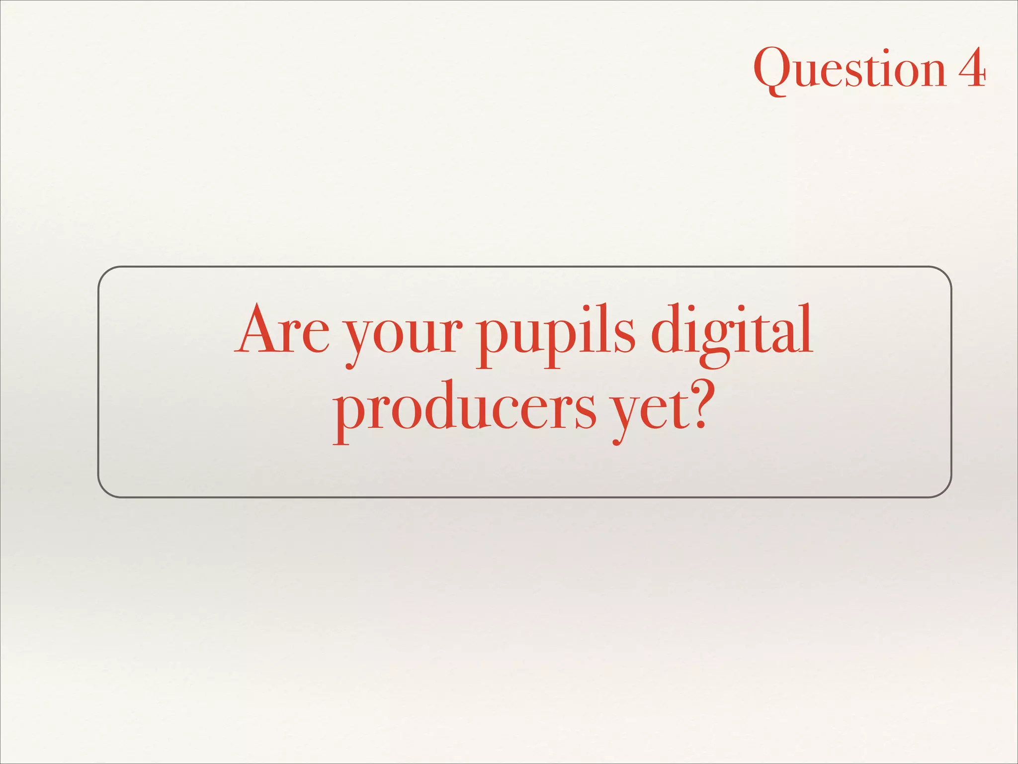 Are your pupils digital
producers yet?
Question 4
 