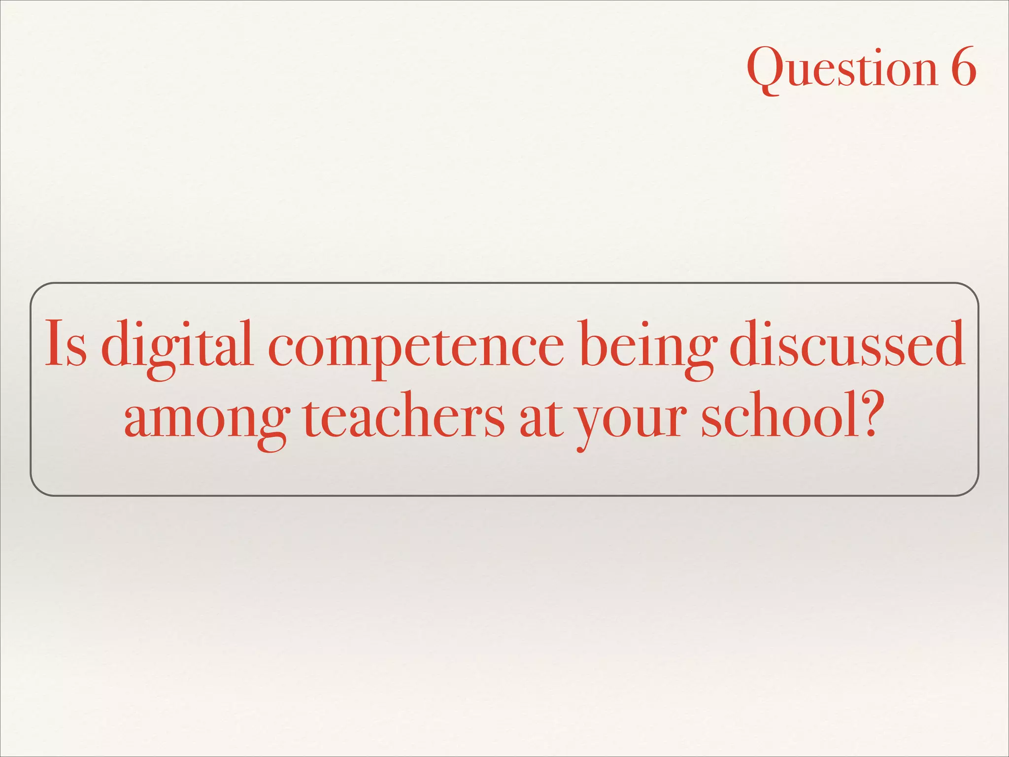 Is digital competence being discussed
among teachers at your school?
Question 6
 