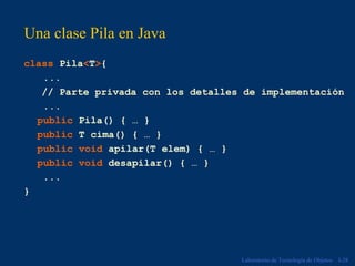 Una clase Pila en Java
class Pila<T>{
   ...
   // Parte privada con los detalles de implementación
   ...
  public Pila() { … }
  public T cima() { … }
  public void apilar(T elem) { … }
  public void desapilar() { … }
   ...
}




                                    Laboratorio de Tecnología de Objetos   I-28
 
