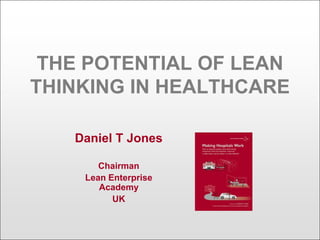 THE POTENTIAL OF LEAN
THINKING IN HEALTHCARE

   Daniel T Jones

       Chairman
    Lean Enterprise
       Academy
          UK
 