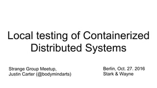 Local testing of Containerized
Distributed Systems
Strange Group Meetup,
Justin Carter (@bodymindarts)
Berlin, Oct. 27. 2016
Stark & Wayne
 