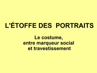 L' É TOFFE DES  PORTRAITS   Le costume,  entre marqueur social  et travestissement 