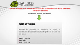 LESÕES TRAUMATO ORTOPÉDICAS RESTRIÇÃO DO MOVIMENTO DA COLUNA - RMC
Fases do Trauma
Pré-evento, Evento, Pós-evento
 