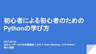 初心者による初心者のための
Pythonの学び方
2017.06.29
OSSユーザーのための勉強会 < OSS X Users Meeting > #19 Python
横山 直敬
 
