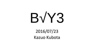 B√Y3
2016/07/23
Kazuo Kubota
 