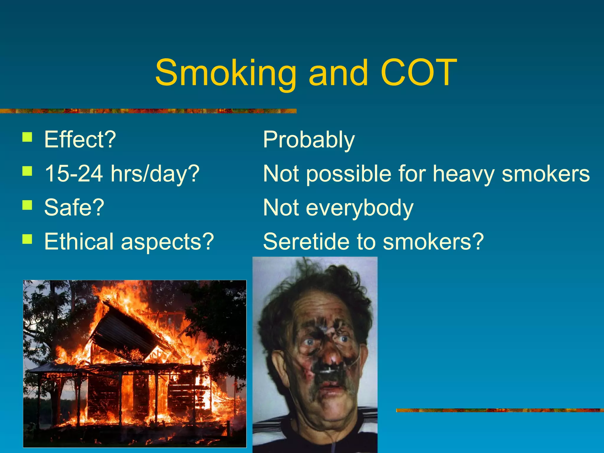 Smoking and COT
 Effect? Probably
 15-24 hrs/day? Not possible for heavy smokers
 Safe? Not everybody
 Ethical aspects? Seretide to smokers?
 