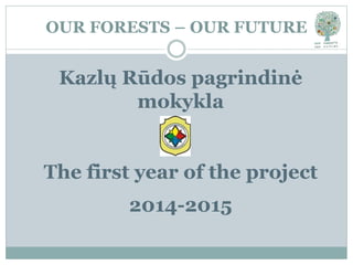 OUR FORESTS – OUR FUTURE
Kazlų Rūdos pagrindinė
mokykla
The first year of the project
2014-2015
 