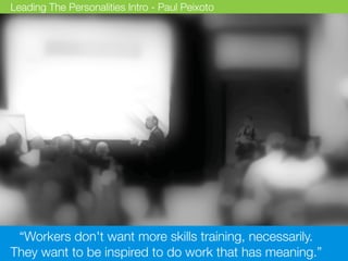 “Workers don't want more skills training, necessarily.
They want to be inspired to do work that has meaning.”
Leading The Personalities Intro - Paul Peixoto
 