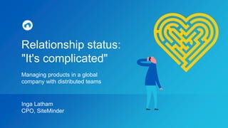Relationship status:
"It's complicated"
Managing products in a global
company with distributed teams
Inga Latham
CPO, SiteMinder
 