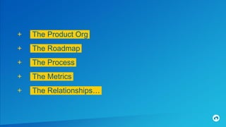 + The Product Org.
+ The Roadmap.
+ The Process.
+ The Metrics.
+ The Relationships….
 