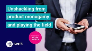1
Unshackling from
PRESENTED BY
NICOLE
BROLAN
product monogamy
and playing the field
 
