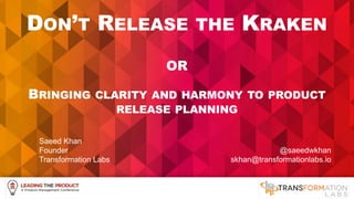 1
DON’T RELEASE THE KRAKEN
OR
BRINGING CLARITY AND HARMONY TO PRODUCT
RELEASE PLANNING
Saeed Khan
Founder
Transformation Labs
@saeedwkhan
skhan@transformationlabs.io
 