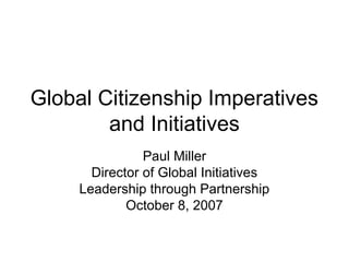 Global Citizenship Imperatives
        and Initiatives
                Paul Miller
       Director of Global Initiatives
     Leadership through Partnership
             October 8, 2007
 