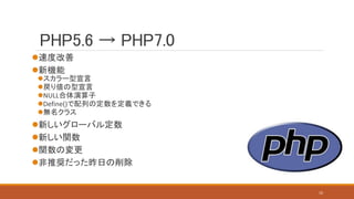 PHP5.6 → PHP7.0
速度改善
新機能
スカラー型宣言
戻り値の型宣言
NULL合体演算子
Define()で配列の定数を定義できる
無名クラス
新しいグローバル定数
新しい関数
関数の変更
非推奨だった昨日の削除
10
 