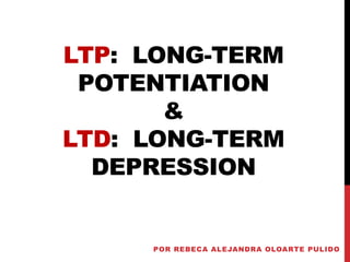 LTP: LONG-TERM
POTENTIATION
&
LTD: LONG-TERM
DEPRESSION
POR REBECA ALEJANDRA OLOARTE PULIDO
 