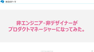 12© 2017 from scratch Co.Ltd.
本日のテーマ
非エンジニア・非デザイナーが
プロダクトマネージャーになってみた。
 