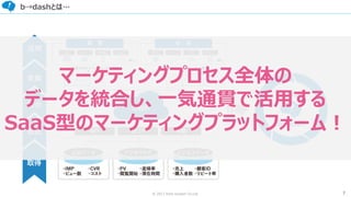 7© 2017 from scratch Co.Ltd.
b→dashとは…
マーケティングプロセス全体の
データを統合し、一気通貫で活用する
SaaS型のマーケティングプラットフォーム！
 