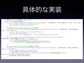 Ĥʌgװ
/** mФʥߥ󥰤ǻܞϥɥ */
private func hookForRotation() {
ObjcHelper.aspect_viewControllerHookSelector("viewWillAppear:", withOptions: .PositionBefore, error: nil) { info in
let vc = info.instance() as UIViewController
self.allowRotation = vc.allowRotation
}
// ǱʾrAppDelegateallowRotationФ椨
ObjcHelper.aspect_navigationControllerHookSelector("popViewControllerAnimated:", withOptions: .PositionBefore,
error: nil) { info in
let vc = info.instance() as UINavigationController
let vcs = vc.viewControllers
self.allowRotation = (vcs[vcs.count - 2] as UIViewController).allowRotation
}
ObjcHelper.aspect_viewControllerHookSelector("dismissViewControllerAnimated:completion:",
withOptions: .PositionBefore, error: nil) { info in
let vc = info.instance() as UIViewController
if let presentingViewController = vc.presentingViewController {
self.allowRotation = presentingViewController.allowRotation
}
}
// supportedInterfaceOrientationsΌgװ򤹤椨
ObjcHelper.aspect_viewControllerHookSelector("supportedInterfaceOrientations", withOptions: .PositionInstead,
error: nil) { info in
let vc = info.instance() as UIViewController
let invocation = info.originalInvocation()
var ret = Int(self.allowRotation ? UIInterfaceOrientationMask.AllButUpsideDown.rawValue :
UIInterfaceOrientationMask.Portrait.rawValue)
invocation.setReturnValue(&ret)
}
}
 