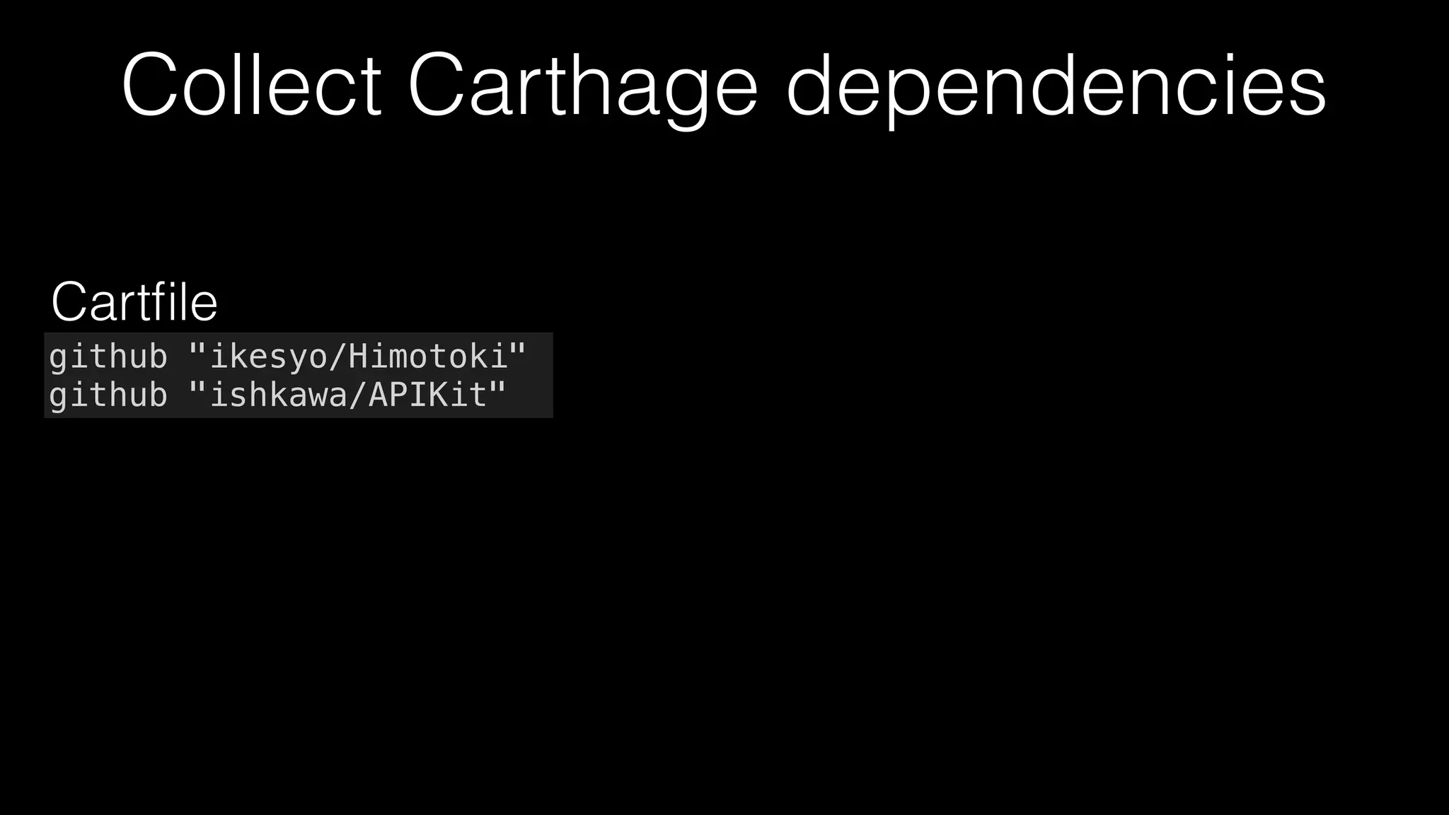 Collect Carthage dependencies
github "ikesyo/Himotoki"
github "ishkawa/APIKit"
Cartﬁle
github "antitypical/Result" "3.2.2"
github "ikesyo/Himotoki" "3.0.1"
github "ishkawa/APIKit" "3.1.2"
Cartﬁle.resolved
 