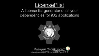 LicensePlist
A license list generator of all your
dependencies for iOS applications
Masayuki Ono(@_mono)
potatotips #40 (iOS/Android Tips )
 
