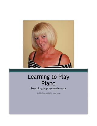 Learning to Play
     Piano
 Learning to play made easy
     Jackie Clark ABRSM • 2/5/2011
 