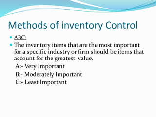 Methods of inventory Control
 ABC:
 The inventory items that are the most important
for a specific industry or firm should be items that
account for the greatest value.
A:- Very Important
B:- Moderately Important
C:- Least Important
 