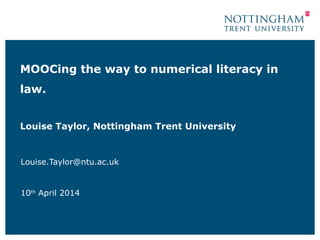 MOOCing the way to numerical literacy in
law.
Louise Taylor, Nottingham Trent University
Louise.Taylor@ntu.ac.uk
10th
April 2014
 