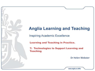 Dr Helen Webster
Learning and Teaching in Practice.
7: Technologies to Support Learning and
Teaching
 