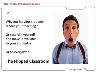 The Tools: Broadcast media
So…
Why not let your students
record your teaching?
Or record it yourself
and make it available
to your students?
Or to everyone?
The Flipped Classroom
 