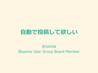 ⾃動で投稿して欲しい
@tokida
Bluemix User Group Board Member
 