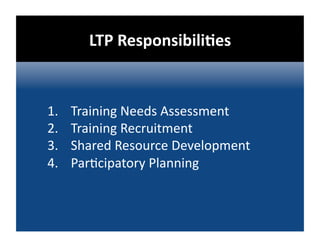LTP ResponsibiliDes 


1.    Training Needs Assessment 
2.    Training Recruitment 
3.    Shared Resource Development 
4.    Par@cipatory Planning 
 