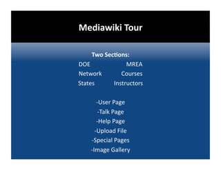 Mediawiki Tour 

     Two SecDons: 
DOE                        MREA 
Network             Courses 
States             Instructors  

         ‐User Page 
          ‐Talk Page 
         ‐Help Page 
        ‐Upload File 
      ‐Special Pages 
      ‐Image Gallery 
 