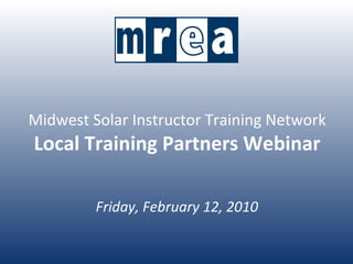Midwest Solar Instructor Training Network Local Training Partners Webinar Friday, February 12, 2010 