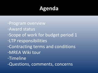Agenda Program overview Award status Scope of work for budget period 1 LTP responsibilities Contracting terms and conditions MREA Wiki tour Timeline -Questions, comments, concerns 