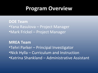 Program Overview DOE Team Yana Rasulova – Project Manager Mark Frickel – Project Manager MREA Team Tehri Parker – Principal Investigator Nick Hylla – Curriculum and Instruction Katrina Shankland – Administrative Assistant 
