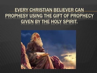 EVERY CHRISTIAN BELIEVER CAN
PROPHESY USING THE GIFT OF PROPHECY
GIVEN BY THE HOLY SPIRIT.
 