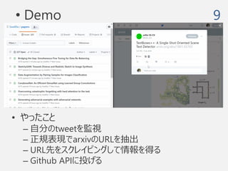 • やったこと
– 自分のtweetを監視
– 正規表現でarxivのURLを抽出
– URL先をスクレイピングして情報を得る
– Github APIに投げる
9• Demo
 