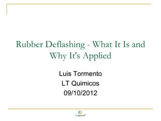 Rubber Deflashing - What It Is and
Why It's Applied
Luis Tormento
LT Quimicos
09/10/2012
 