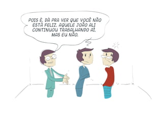Pois é, dá pra ver que você não
está feliz. Aquele João ali
continuou trabalhando aí,
mas eu não.
 