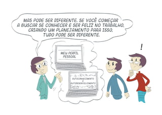 Mas pode ser diferente. Se você começar
a buscar se conhecer e ser feliz no trabalho,
criando um planejamento para isso,
tudo pode ser diferente.
meu perfil
pessoal
autoconhecimento
e
autodesenvolvimento
!
 