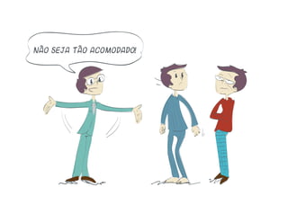 Não seja tão acomodado!
 