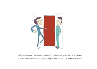 João atendeu e levou um tremendo susto. A visita era ele mesmo,
alguns anos mais velho. Uma pessoa muito feliz e bem-humorada.
 