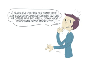 É claro que prefiro ser como você,
mas concordo com ele quando diz que
as coisas não são assim. Como você
conseguiu fazer diferente?
 