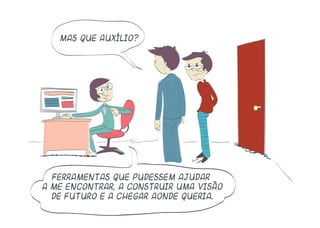Mas que auxílio?
Ferramentas que pudessem ajudar
a me encontrar, a construir uma visão
de futuro e a chegar aonde queria.
 