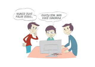 Nunca ouvi
falar disso...
Ouviu sim, mas
você ignorou!
 