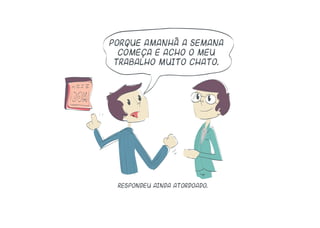 respondeu ainda atordoado.
porque amanhã a semana
começa e acho o meu
trabalho muito chato.
 