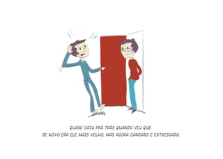 Quase caiu pra trás quando viu que
de novo era ele mais velho, mas agora cansado e estressado.
 