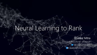 Neural Learning to Rank
Bhaskar Mitra
Principal Researcher, Microsoft
@UnderdogGeek
bmitra@microsoft.com
 