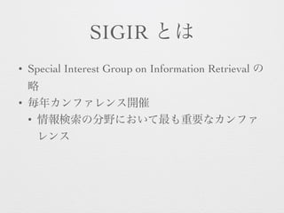 SIGIR とは
• Special Interest Group on Information Retrieval の
略
• 毎年カンファレンス開催
• 情報検索の分野において最も重要なカンファ
レンス
 